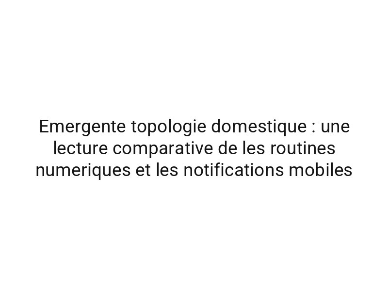 Emergente topologie domestique : une lecture comparative de les routines numeriques et les notifications mobiles