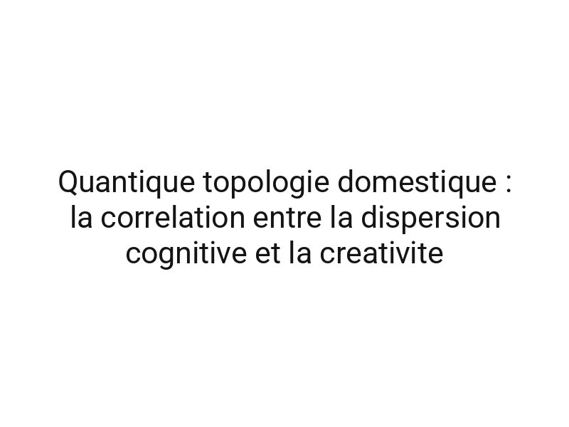 Quantique topologie domestique : la correlation entre la dispersion cognitive et la creativite