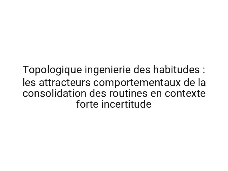 Topologique ingenierie des habitudes : les attracteurs comportementaux de la consolidation des routines en contexte forte incertitude