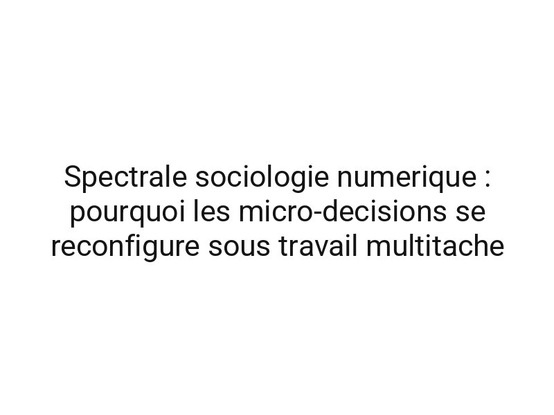 Spectrale sociologie numerique : pourquoi les micro-decisions se reconfigure sous travail multitache