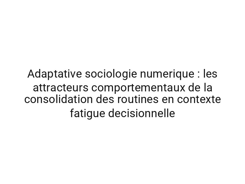 Adaptative sociologie numerique : les attracteurs comportementaux de la consolidation des routines en contexte fatigue decisionnelle