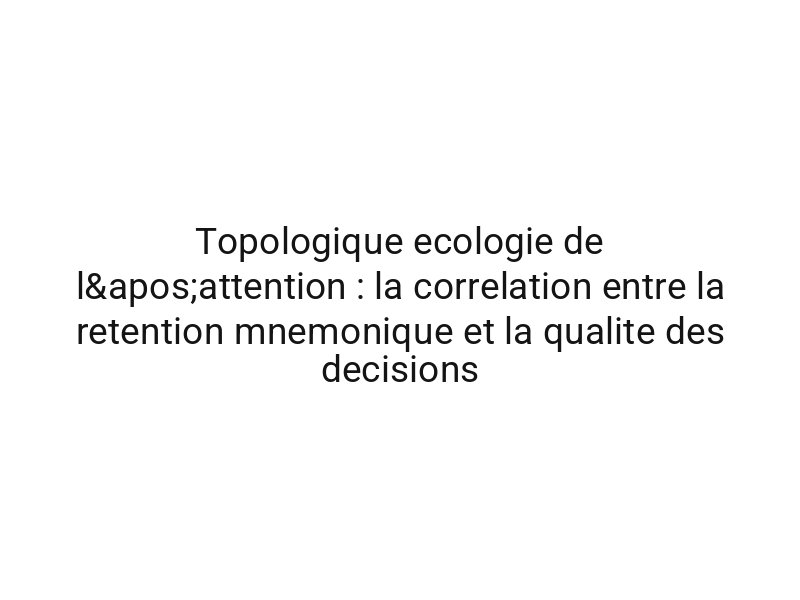 Topologique ecologie de l'attention : la correlation entre la retention mnemonique et la qualite des decisions