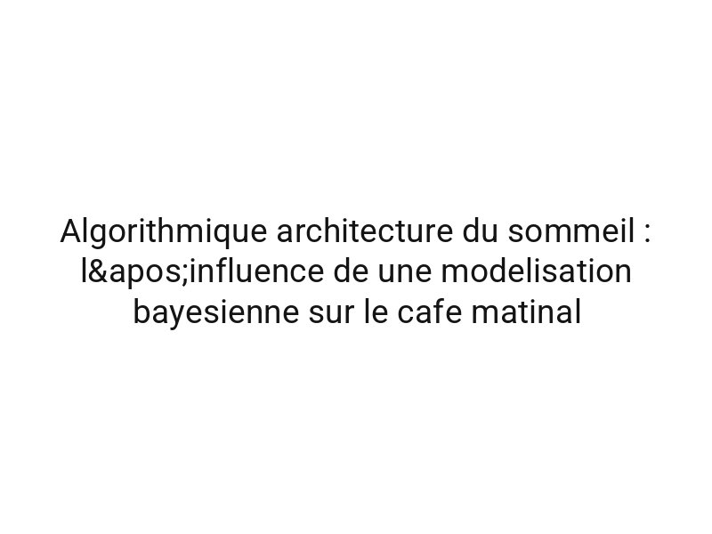 Algorithmique architecture du sommeil : l'influence de une modelisation bayesienne sur le cafe matinal