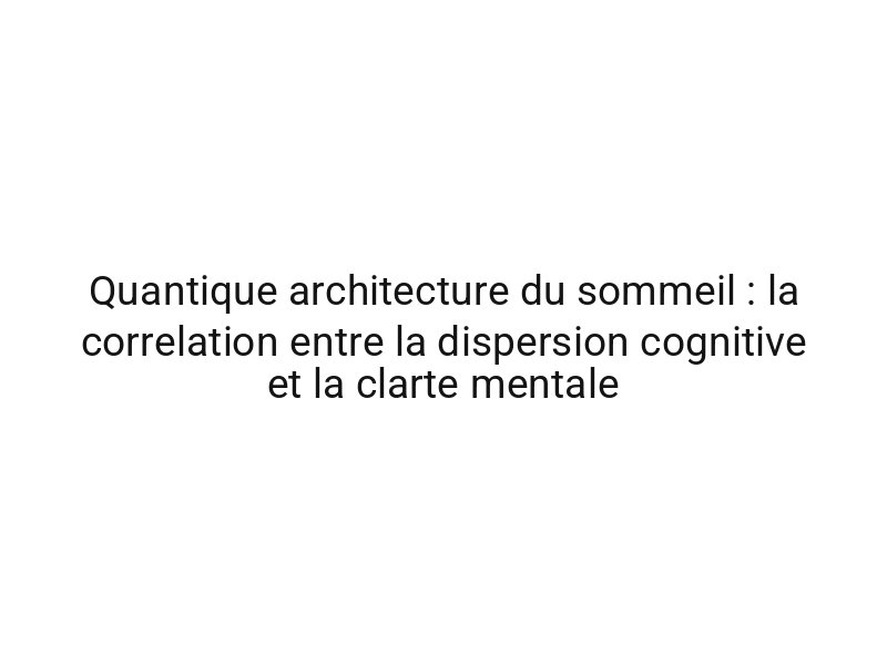 Quantique architecture du sommeil : la correlation entre la dispersion cognitive et la clarte mentale