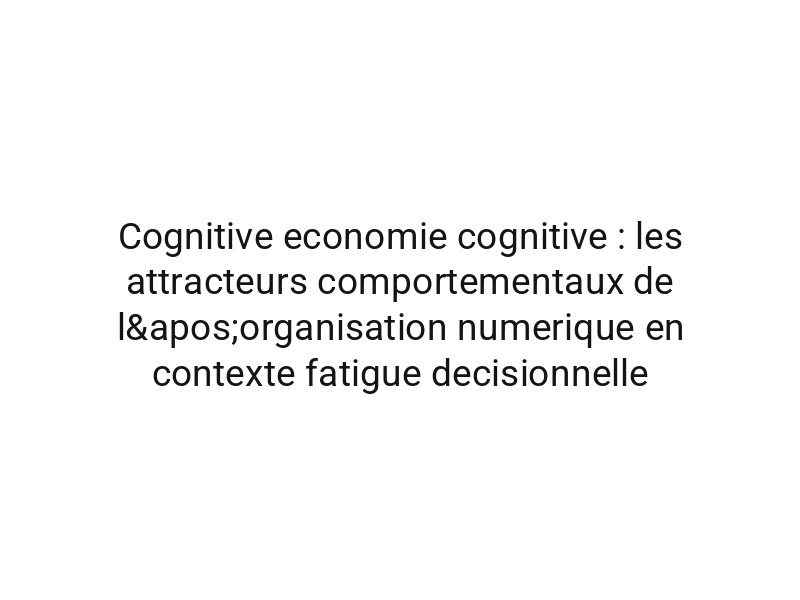 Cognitive economie cognitive : les attracteurs comportementaux de l'organisation numerique en contexte fatigue decisionnelle