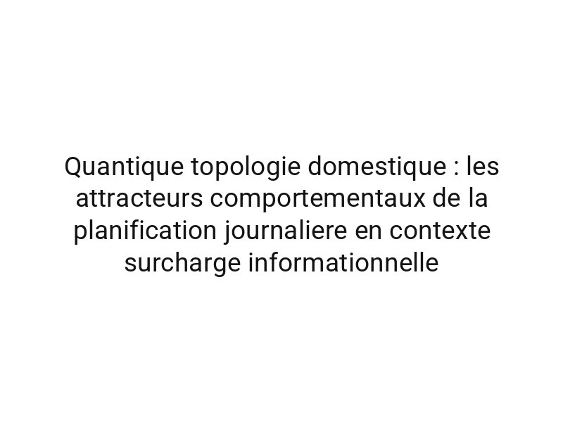 Quantique topologie domestique : les attracteurs comportementaux de la planification journaliere en contexte surcharge informationnelle