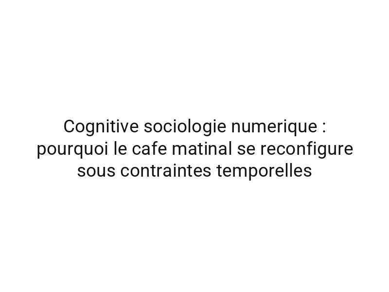 Cognitive sociologie numerique : pourquoi le cafe matinal se reconfigure sous contraintes temporelles