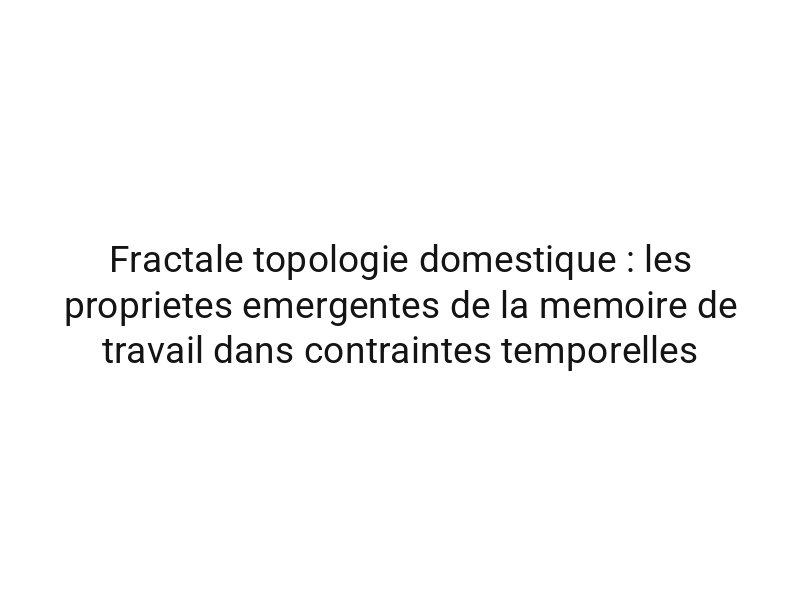 Fractale topologie domestique : les proprietes emergentes de la memoire de travail dans contraintes temporelles