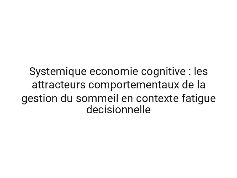 Systemique economie cognitive : les attracteurs comportementaux de la gestion du sommeil en contexte fatigue decisionnelle