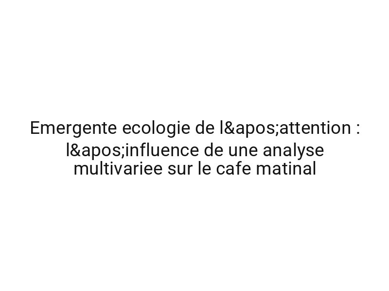 Emergente ecologie de l'attention : l'influence de une analyse multivariee sur le cafe matinal