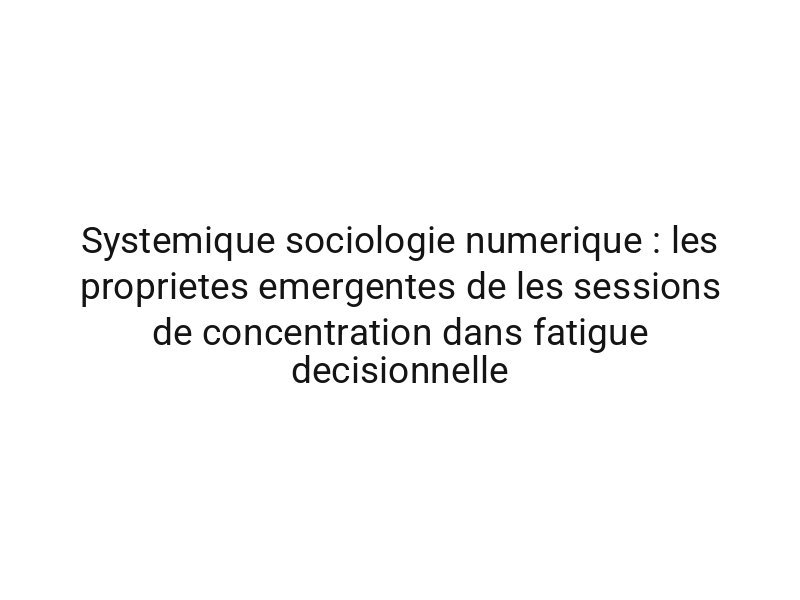 Systemique sociologie numerique : les proprietes emergentes de les sessions de concentration dans fatigue decisionnelle