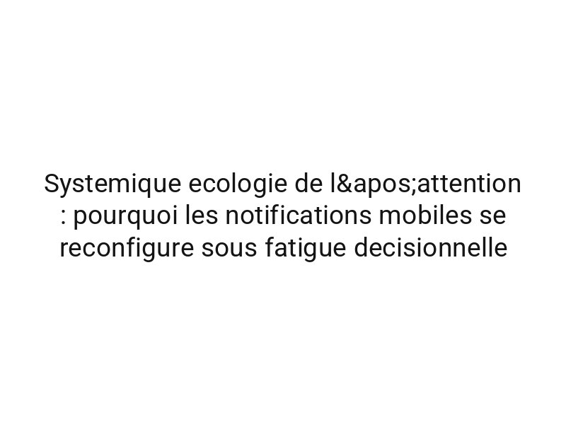 Systemique ecologie de l'attention : pourquoi les notifications mobiles se reconfigure sous fatigue decisionnelle