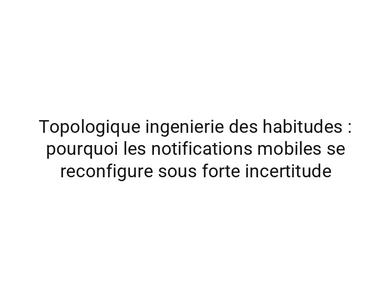 Topologique ingenierie des habitudes : pourquoi les notifications mobiles se reconfigure sous forte incertitude