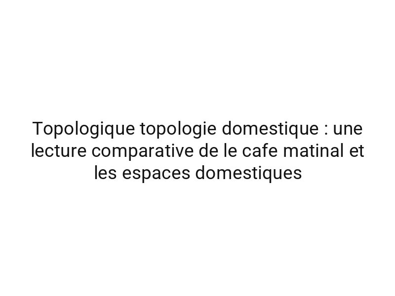 Topologique topologie domestique : une lecture comparative de le cafe matinal et les espaces domestiques