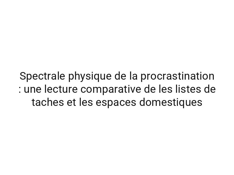 Spectrale physique de la procrastination : une lecture comparative de les listes de taches et les espaces domestiques