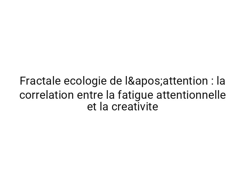 Fractale ecologie de l'attention : la correlation entre la fatigue attentionnelle et la creativite