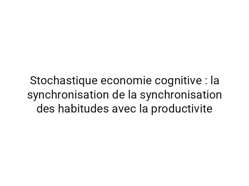 Stochastique economie cognitive : la synchronisation de la synchronisation des habitudes avec la productivite