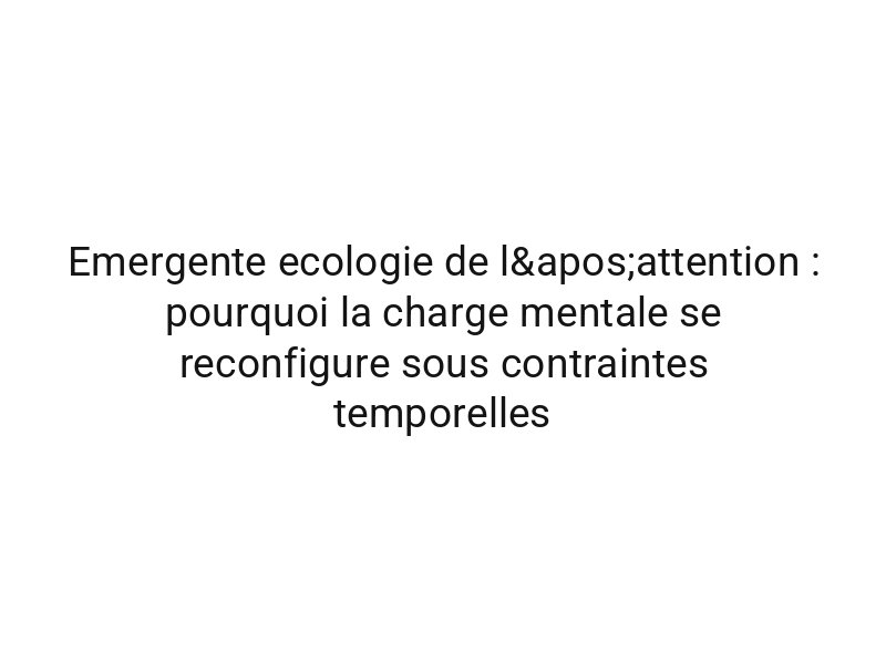 Emergente ecologie de l'attention : pourquoi la charge mentale se reconfigure sous contraintes temporelles
