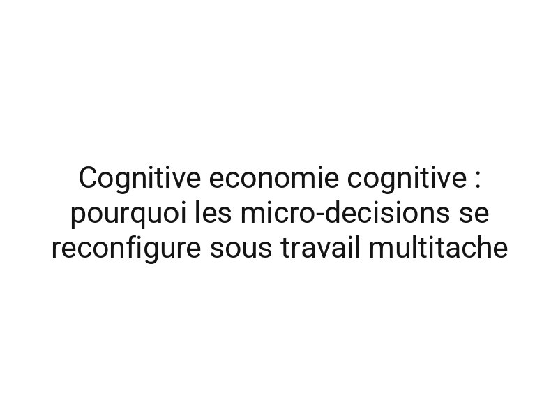 Cognitive economie cognitive : pourquoi les micro-decisions se reconfigure sous travail multitache