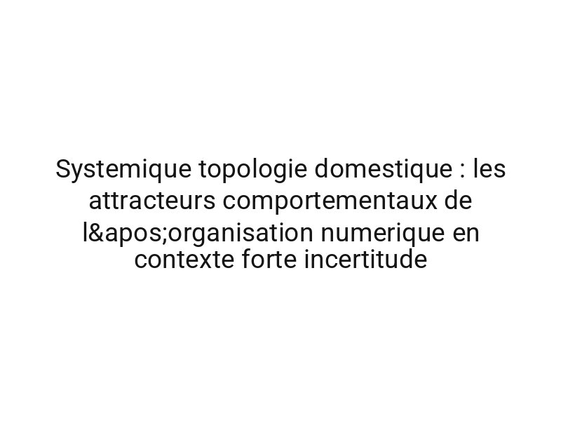 Systemique topologie domestique : les attracteurs comportementaux de l'organisation numerique en contexte forte incertitude
