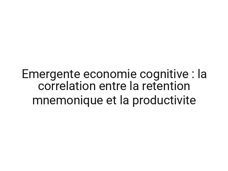 Emergente economie cognitive : la correlation entre la retention mnemonique et la productivite