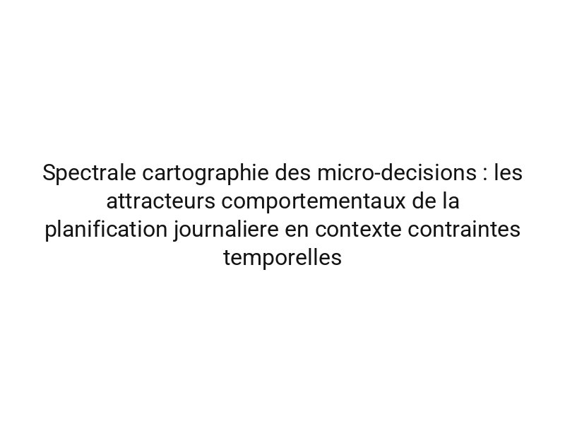 Spectrale cartographie des micro-decisions : les attracteurs comportementaux de la planification journaliere en contexte contraintes temporelles