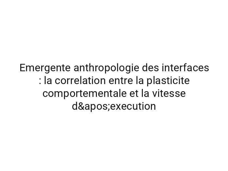 Emergente anthropologie des interfaces : la correlation entre la plasticite comportementale et la vitesse d'execution