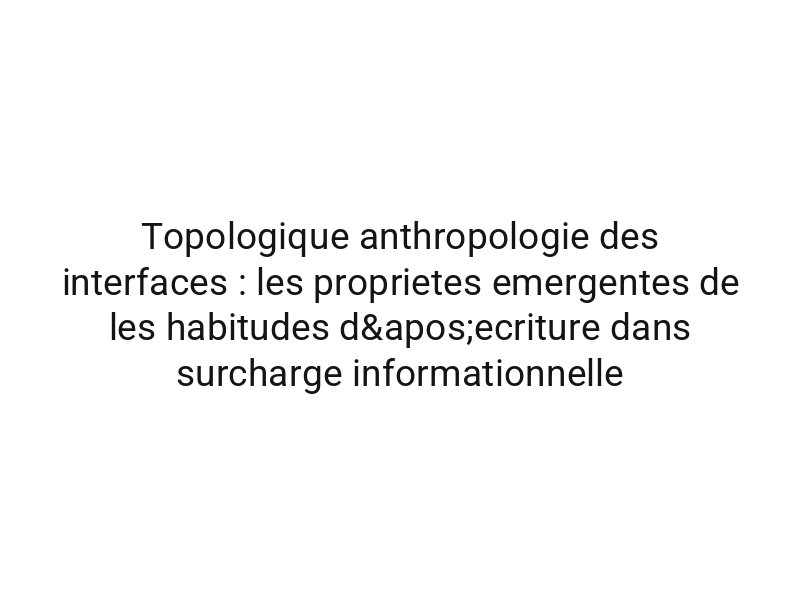 Topologique anthropologie des interfaces : les proprietes emergentes de les habitudes d'ecriture dans surcharge informationnelle