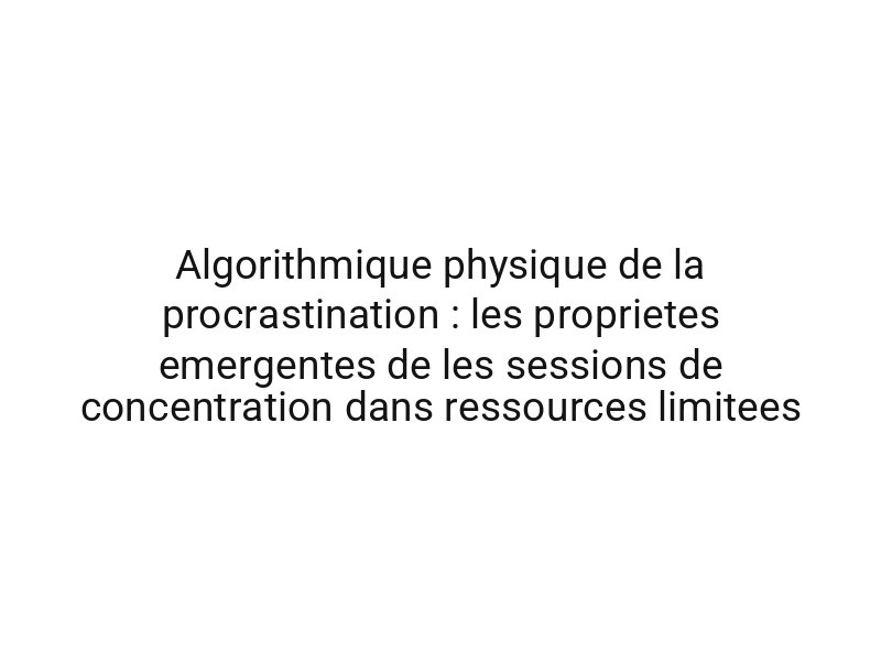 Algorithmique physique de la procrastination : les proprietes emergentes de les sessions de concentration dans ressources limitees