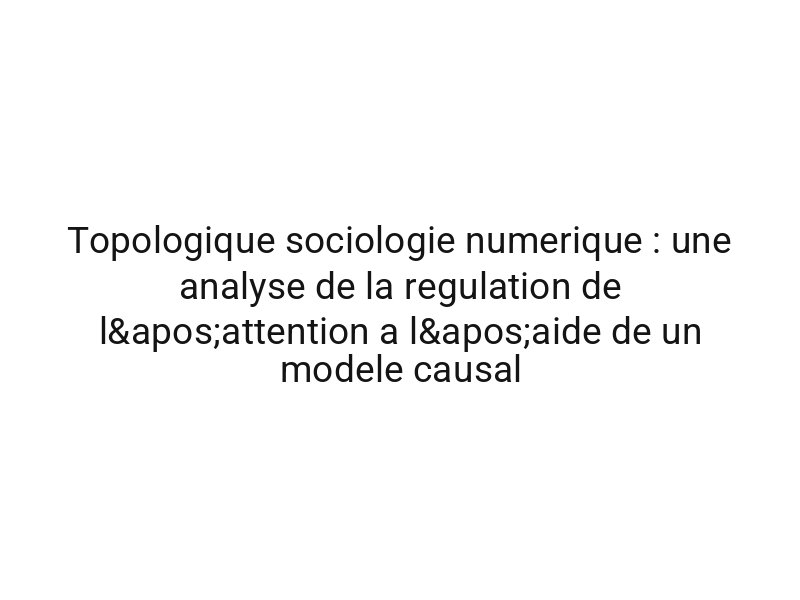 Topologique sociologie numerique : une analyse de la regulation de l'attention a l'aide de un modele causal