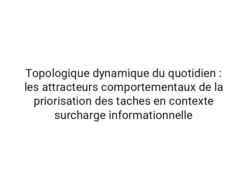 Topologique dynamique du quotidien : les attracteurs comportementaux de la priorisation des taches en contexte surcharge informationnelle
