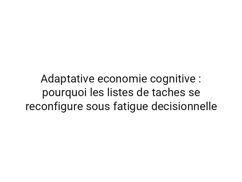 Adaptative economie cognitive : pourquoi les listes de taches se reconfigure sous fatigue decisionnelle