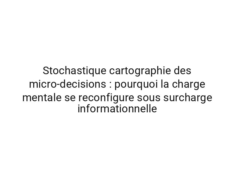 Stochastique cartographie des micro-decisions : pourquoi la charge mentale se reconfigure sous surcharge informationnelle