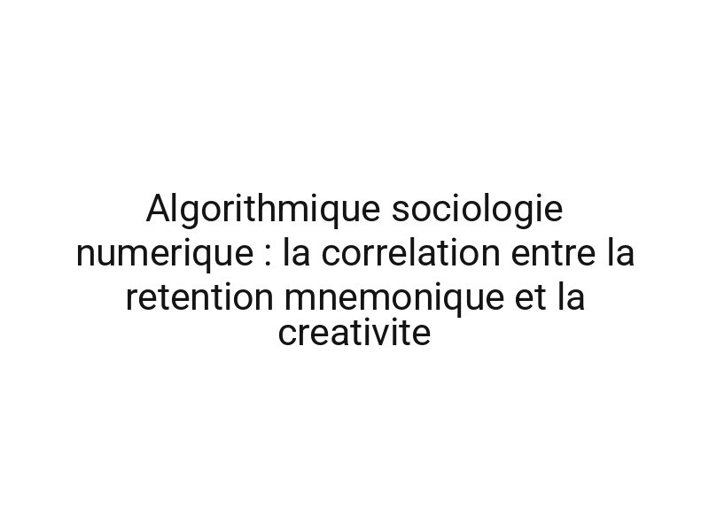 Algorithmique sociologie numerique : la correlation entre la retention mnemonique et la creativite