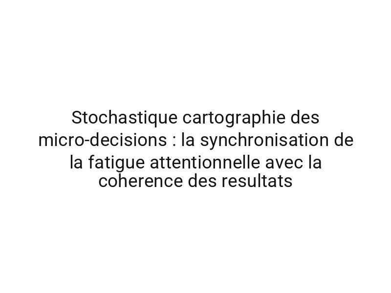 Stochastique cartographie des micro-decisions : la synchronisation de la fatigue attentionnelle avec la coherence des resultats