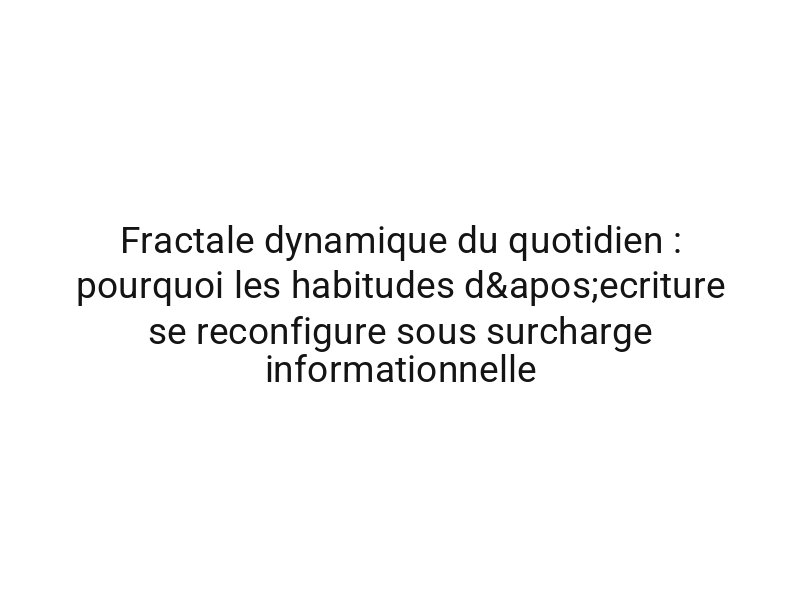 Fractale dynamique du quotidien : pourquoi les habitudes d'ecriture se reconfigure sous surcharge informationnelle