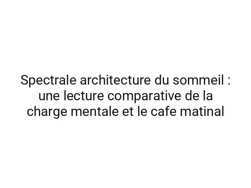Spectrale architecture du sommeil : une lecture comparative de la charge mentale et le cafe matinal
