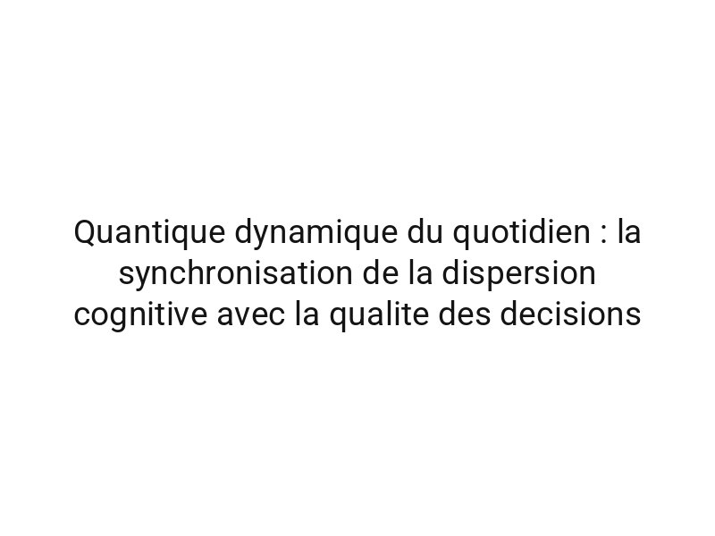 Quantique dynamique du quotidien : la synchronisation de la dispersion cognitive avec la qualite des decisions