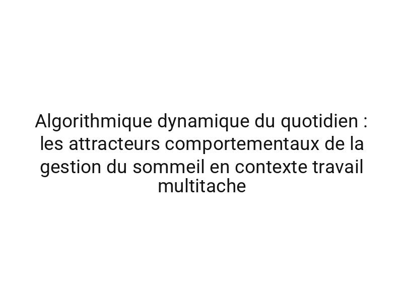 Algorithmique dynamique du quotidien : les attracteurs comportementaux de la gestion du sommeil en contexte travail multitache