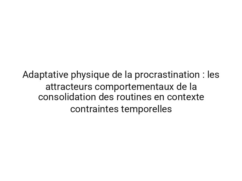 Adaptative physique de la procrastination : les attracteurs comportementaux de la consolidation des routines en contexte contraintes temporelles