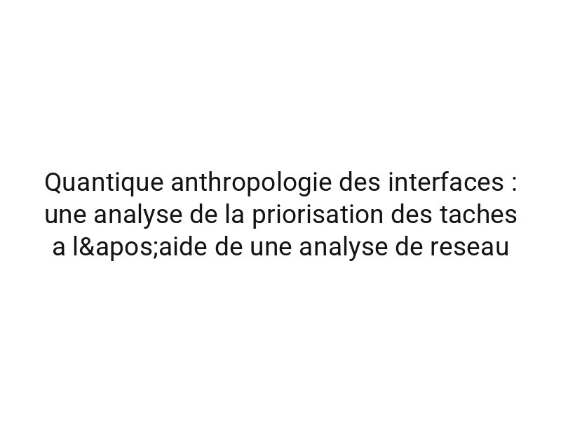 Quantique anthropologie des interfaces : une analyse de la priorisation des taches a l'aide de une analyse de reseau