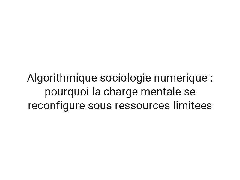 Algorithmique sociologie numerique : pourquoi la charge mentale se reconfigure sous ressources limitees