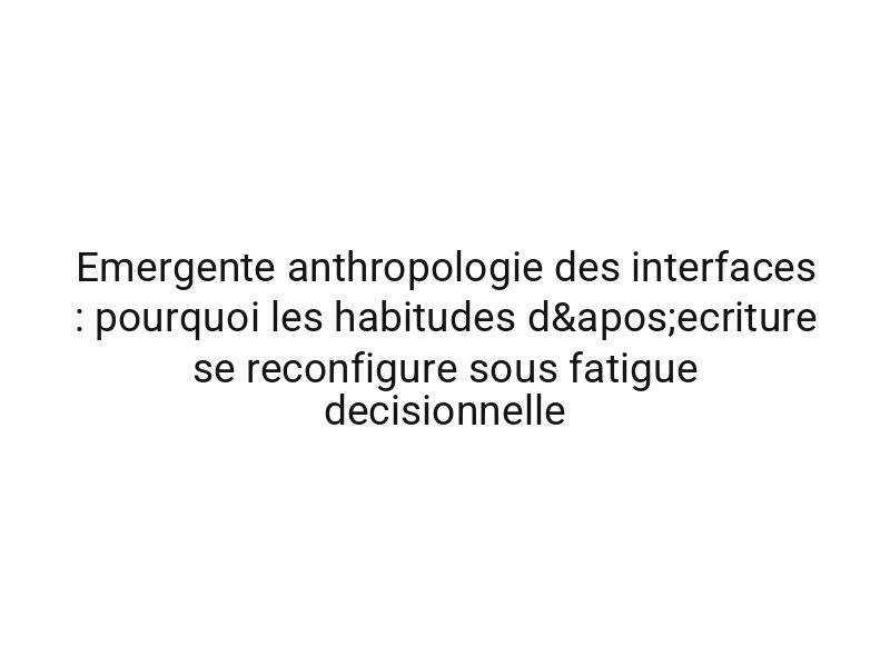 Emergente anthropologie des interfaces : pourquoi les habitudes d'ecriture se reconfigure sous fatigue decisionnelle